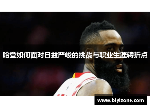 哈登如何面对日益严峻的挑战与职业生涯转折点