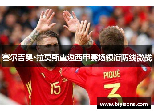塞尔吉奥·拉莫斯重返西甲赛场领衔防线激战