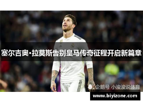 塞尔吉奥·拉莫斯告别皇马传奇征程开启新篇章