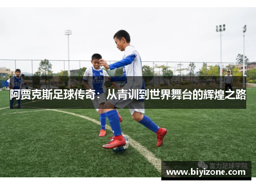 阿贾克斯足球传奇：从青训到世界舞台的辉煌之路