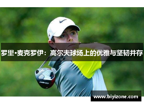 罗里·麦克罗伊：高尔夫球场上的优雅与坚韧并存