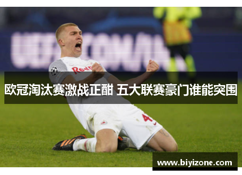 欧冠淘汰赛激战正酣 五大联赛豪门谁能突围