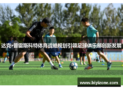 达克·普雷斯科特体育战略规划引领足球俱乐部创新发展