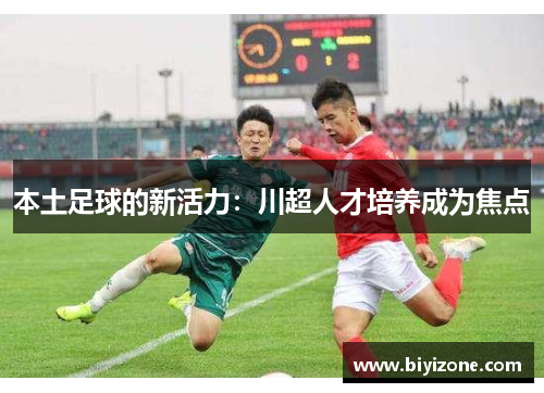 本土足球的新活力：川超人才培养成为焦点