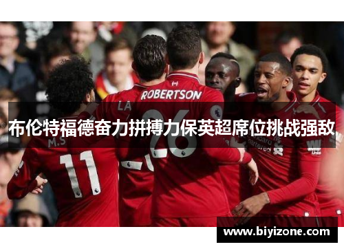 布伦特福德奋力拼搏力保英超席位挑战强敌