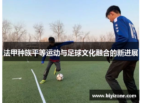 法甲种族平等运动与足球文化融合的新进展