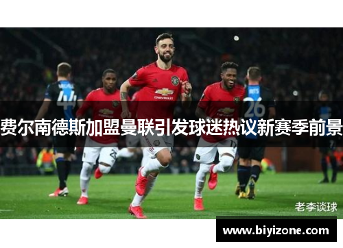 费尔南德斯加盟曼联引发球迷热议新赛季前景